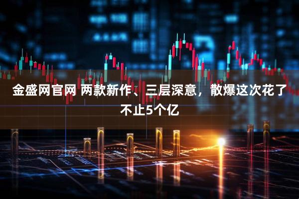 金盛网官网 两款新作、三层深意，散爆这次花了不止5个亿