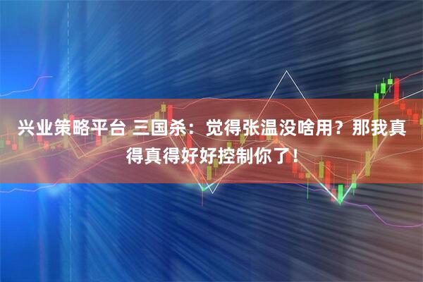 兴业策略平台 三国杀：觉得张温没啥用？那我真得真得好好控制你了！