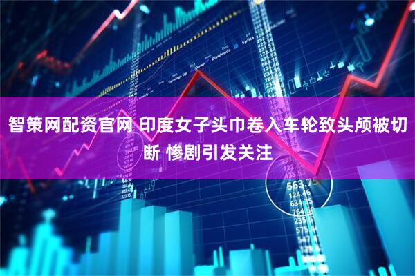 智策网配资官网 印度女子头巾卷入车轮致头颅被切断 惨剧引发关注