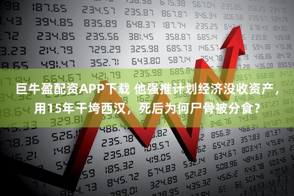 巨牛盈配资APP下载 他强推计划经济没收资产，用15年干垮西汉，死后为何尸骨被分食？